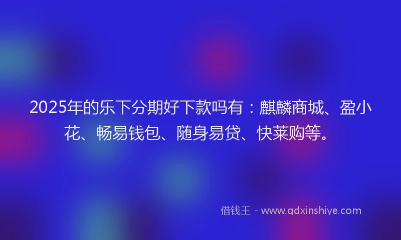2025年的乐下分期好下款吗有：麒麟商城、盈小花、畅易钱包、随身易贷、快莱购等。
