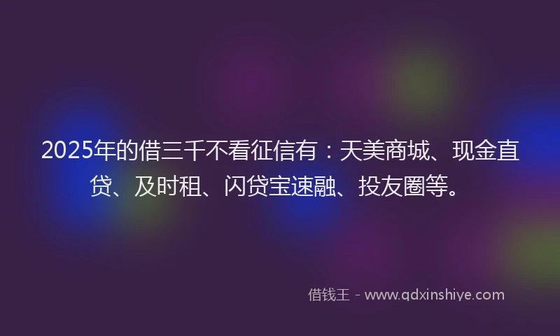 2025年的借三千不看征信有：天美商城、现金直贷、及时租、闪贷宝速融、投友圈等。