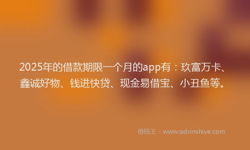 2025年的借款期限一个月的app有：玖富万卡、鑫诚好物、钱进快贷、现金易借宝、小丑鱼等。