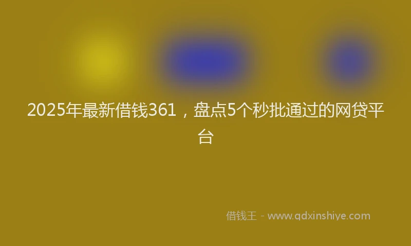 2025年最新借钱361，盘点5个秒批通过的网贷平台