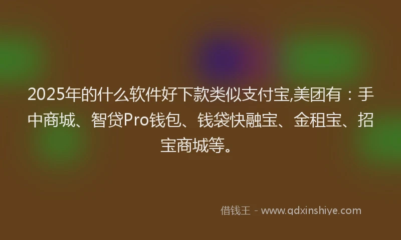2025年的什么软件好下款类似支付宝,美团有：手中商城、智贷Pro钱包、钱袋快融宝、金租宝、招宝商城等。