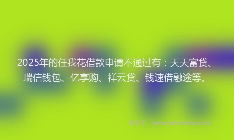2025年的任我花借款申请不通过有：天天富贷、瑞信钱包、亿享购、祥云贷、钱速借融途等。