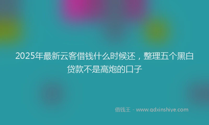 2025年最新云客借钱什么时候还，整理五个黑白贷款不是高炮的口子