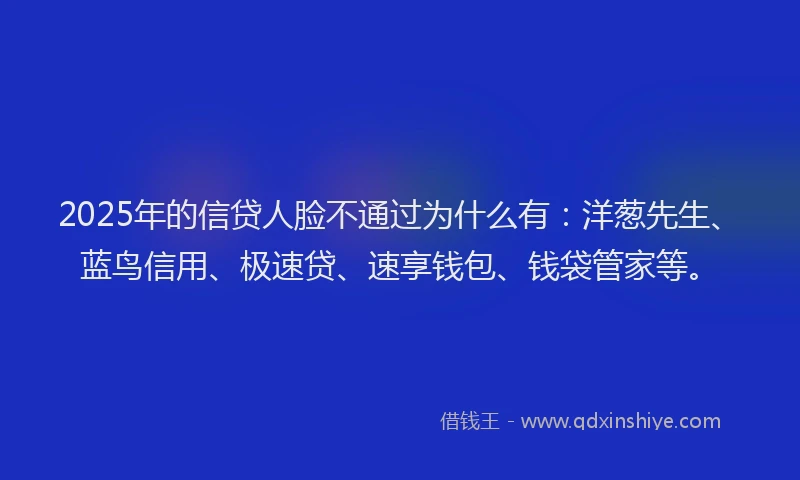 2025年的信贷人脸不通过为什么有：洋葱先生、蓝鸟信用、极速贷、速享钱包、钱袋管家等。