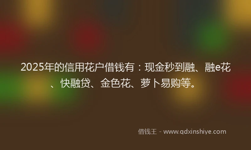 2025年的信用花户借钱有：现金秒到融、融e花、快融贷、金色花、萝卜易购等。
