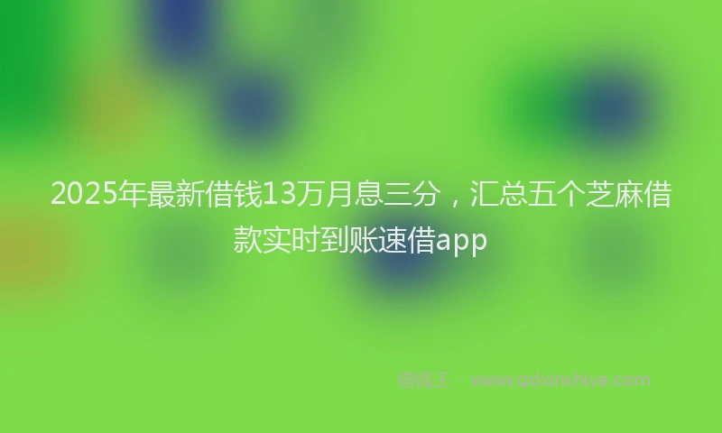 2025年最新借钱13万月息三分，汇总五个芝麻借款实时到账速借app
