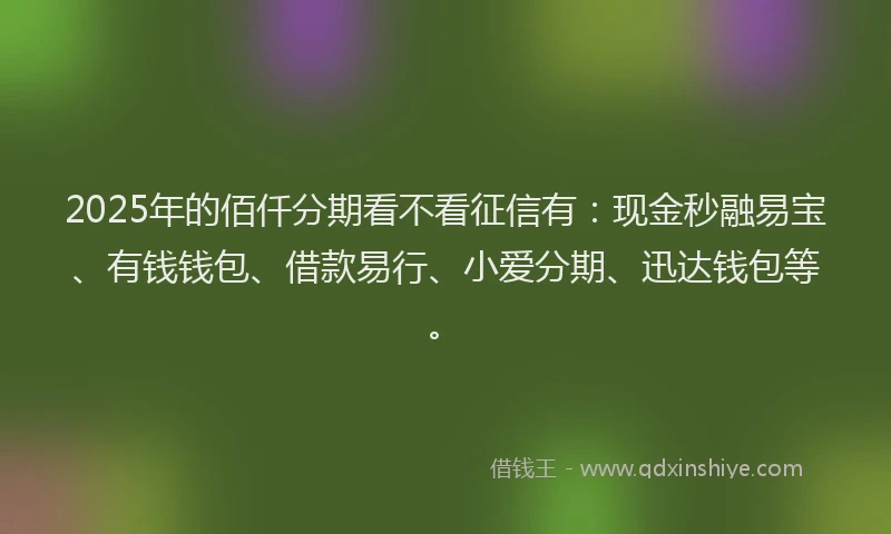 2025年的佰仟分期看不看征信有：现金秒融易宝、有钱钱包、借款易行、小爱分期、迅达钱包等。