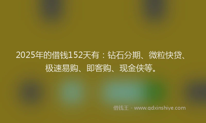 2025年的借钱152天有：钻石分期、微粒快贷、极速易购、即客购、现金侠等。