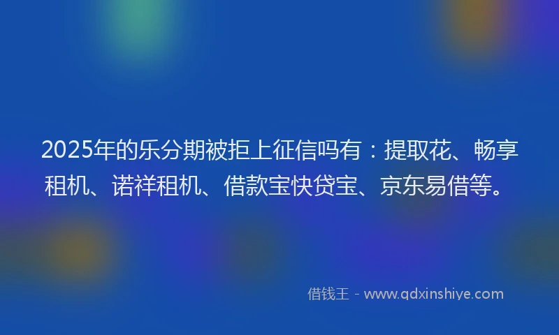 2025年的乐分期被拒上征信吗有：提取花、畅享租机、诺祥租机、借款宝快贷宝、京东易借等。