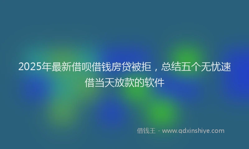 2025年最新借呗借钱房贷被拒，总结五个无忧速借当天放款的软件