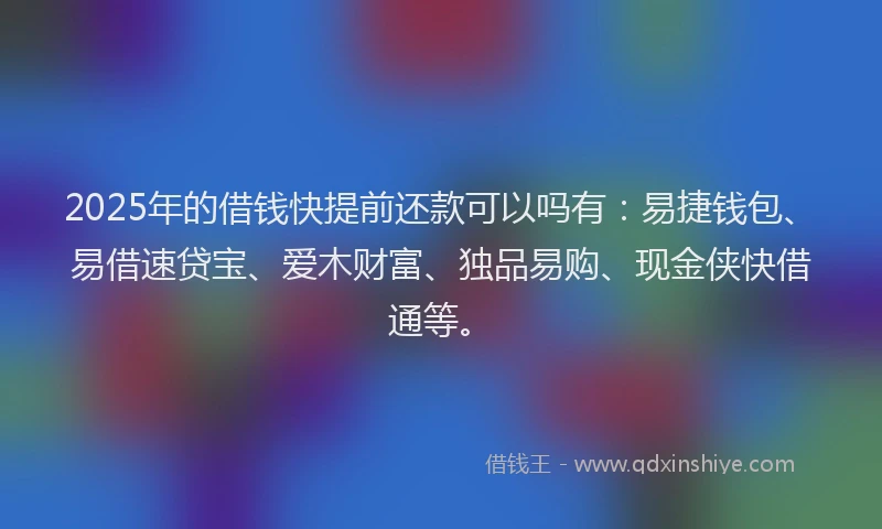 2025年的借钱快提前还款可以吗有：易捷钱包、易借速贷宝、爱木财富、独品易购、现金侠快借通等。