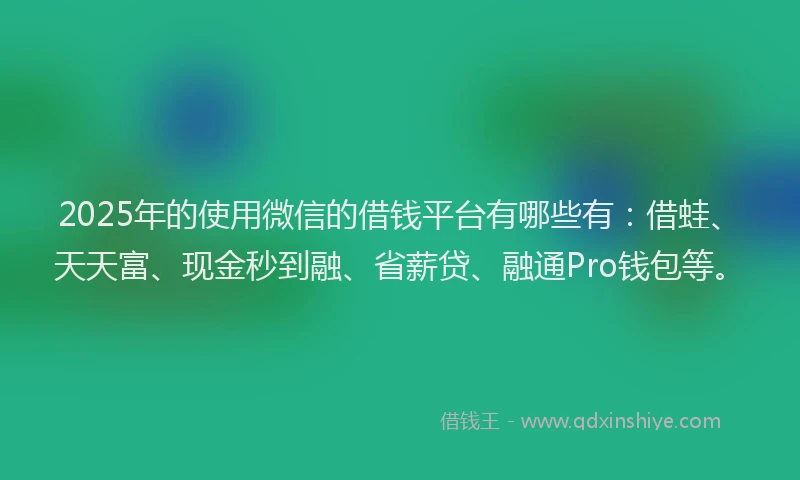 2025年的使用微信的借钱平台有哪些有:借蛙、天天富、现金秒到融、省薪贷、融通Pro钱包等。