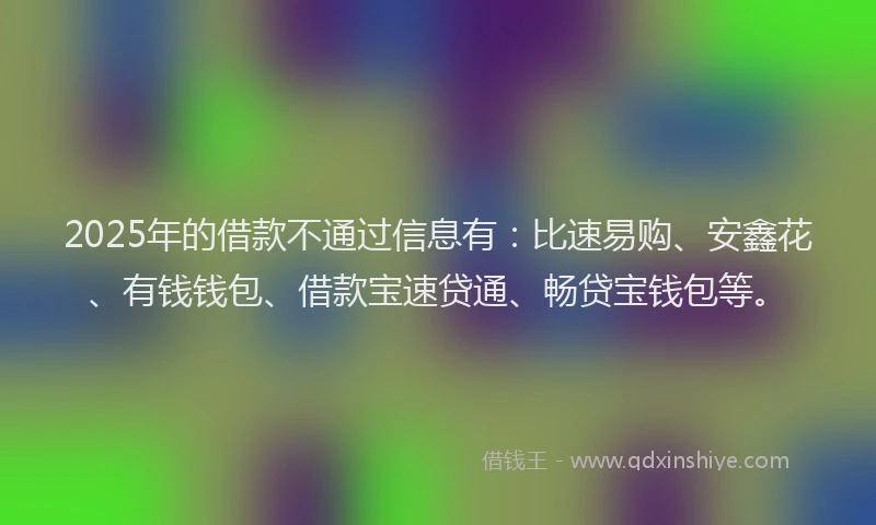 2025年的借款不通过信息有：比速易购、安鑫花、有钱钱包、借款宝速贷通、畅贷宝钱包等。