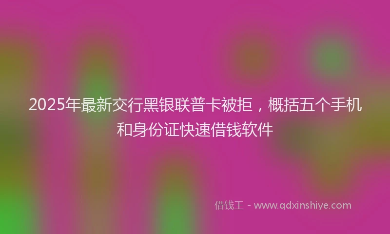 2025年最新交行黑银联普卡被拒，概括五个手机和身份证快速借钱软件