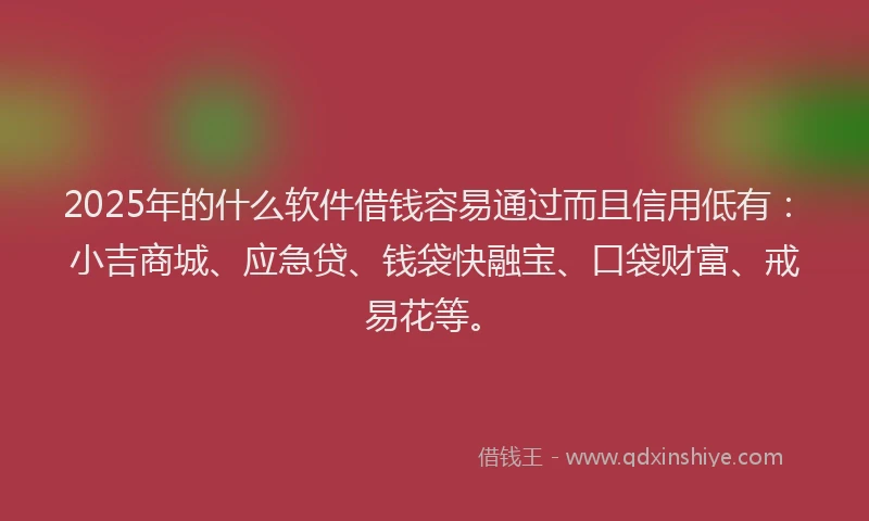 2025年的什么软件借钱容易通过而且信用低有：小吉商城、应急贷、钱袋快融宝、口袋财富、戒易花等。