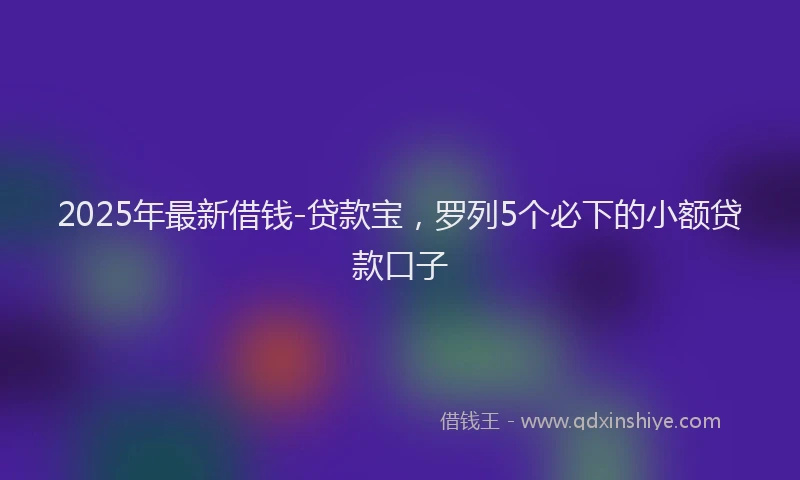 2025年最新借钱-贷款宝，罗列5个必下的小额贷款口子