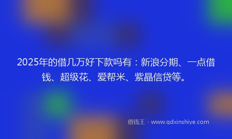 2025年的借几万好下款吗有：新浪分期、一点借钱、超级花、爱帮米、紫晶信贷等。