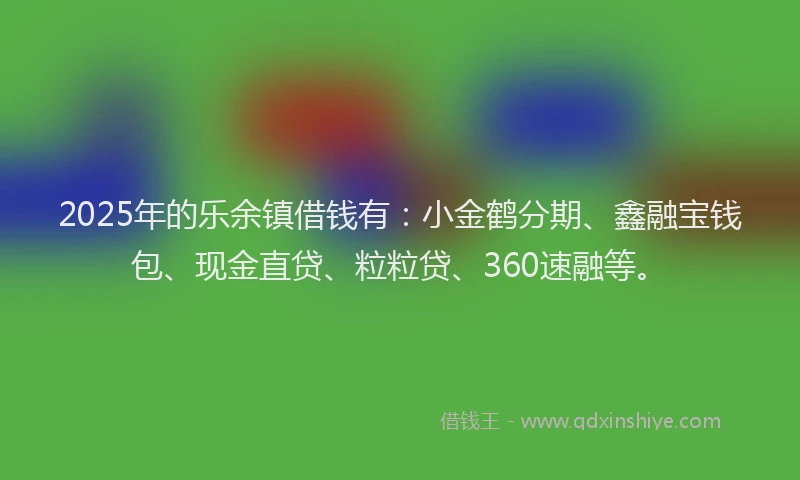 2025年的乐余镇借钱有：小金鹤分期、鑫融宝钱包、现金直贷、粒粒贷、360速融等。