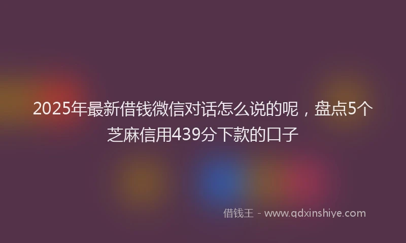 2025年最新借钱微信对话怎么说的呢，盘点5个芝麻信用439分下款的口子