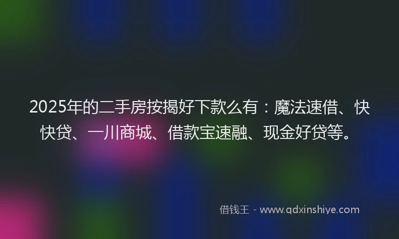 2025年的二手房按揭好下款么有：魔法速借、快快贷、一川商城、借款宝速融、现金好贷等。
