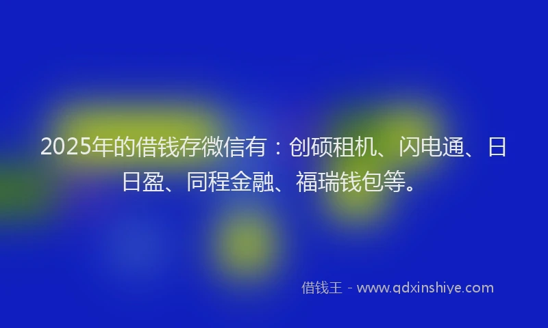 2025年的借钱存微信有：创硕租机、闪电通、日日盈、同程金融、福瑞钱包等。