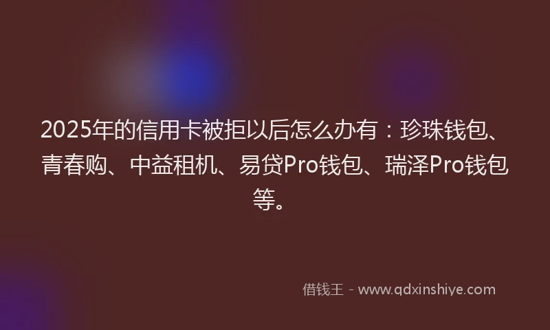 2025年的信用卡被拒以后怎么办有：珍珠钱包、青春购、中益租机、易贷Pro钱包、瑞泽Pro钱包等。