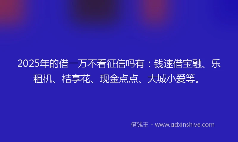 2025年的借一万不看征信吗有：钱速借宝融、乐租机、桔享花、现金点点、大城小爱等。