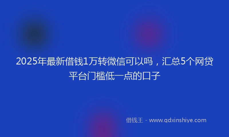 2025年最新借钱1万转微信可以吗，汇总5个网贷平台门槛低一点的口子