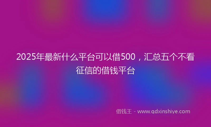 2025年最新什么平台可以借500，汇总五个不看征信的借钱平台