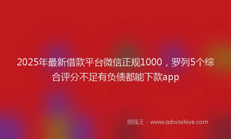 2025年最新借款平台微信正规1000，罗列5个综合评分不足有负债都能下款app