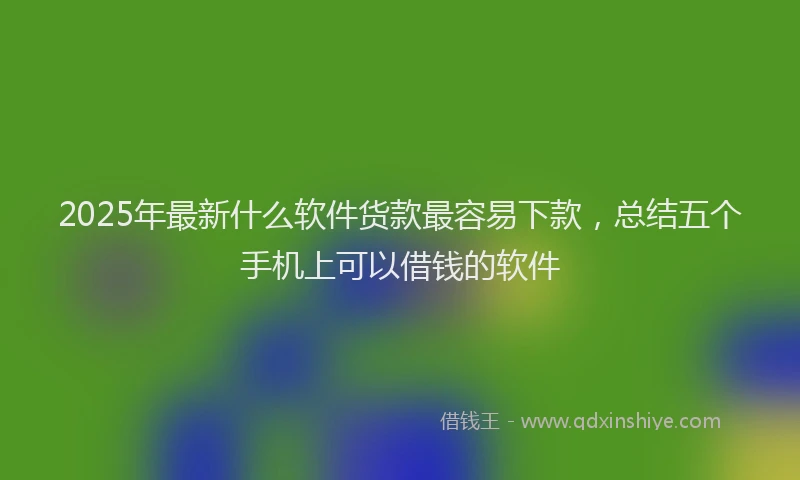 2025年最新什么软件货款最容易下款，总结五个手机上可以借钱的软件