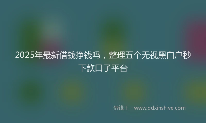 2025年最新借钱挣钱吗，整理五个无视黑白户秒下款口子平台