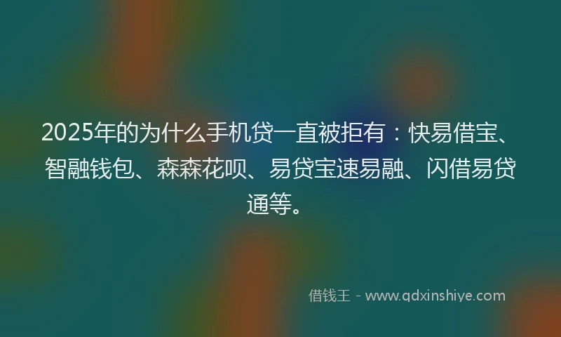 2025年的为什么手机贷一直被拒有：快易借宝、智融钱包、森森花呗、易贷宝速易融、闪借易贷通等。