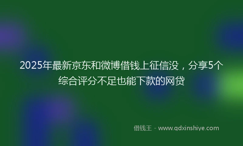 2025年最新京东和微博借钱上征信没，分享5个综合评分不足也能下款的网贷