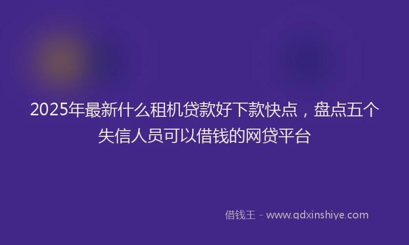 2025年最新什么租机贷款好下款快点，盘点五个失信人员可以借钱的网贷平台