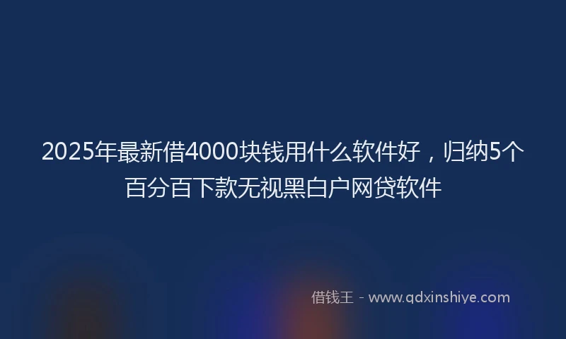 2025年最新借4000块钱用什么软件好，归纳5个百分百下款无视黑白户网贷软件