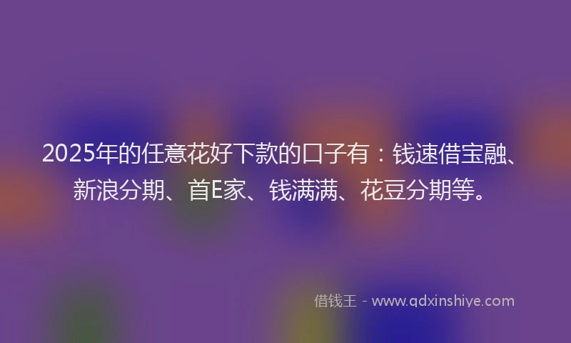 2025年的任意花好下款的口子有：钱速借宝融、新浪分期、首E家、钱满满、花豆分期等。