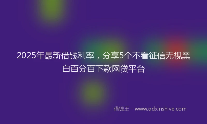 2025年最新借钱利率，分享5个不看征信无视黑白百分百下款网贷平台