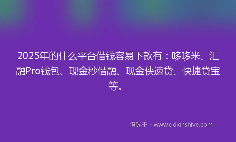 2025年的什么平台借钱容易下款有：哆哆米、汇融Pro钱包、现金秒借融、现金侠速贷、快捷贷宝等。