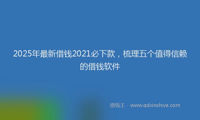 2025年最新借钱2021必下款，梳理五个值得信赖的借钱软件