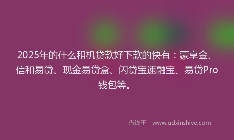 2025年的什么租机贷款好下款的快有：蒙享金、信和易贷、现金易贷盒、闪贷宝速融宝、易贷Pro钱包等。