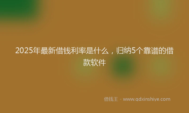 2025年最新借钱利率是什么，归纳5个靠谱的借款软件