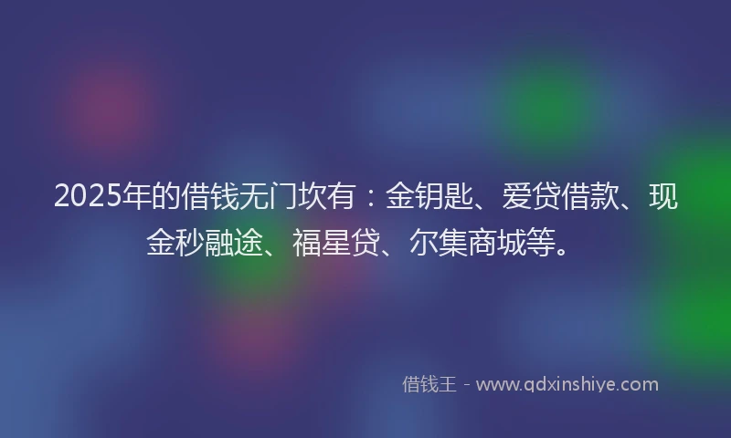 2025年的借钱无门坎有：金钥匙、爱贷借款、现金秒融途、福星贷、尔集商城等。