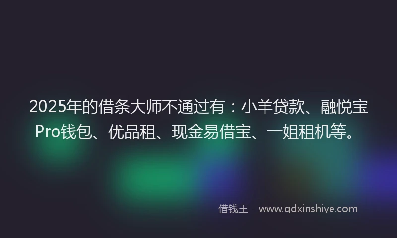 2025年的借条大师不通过有：小羊贷款、融悦宝Pro钱包、优品租、现金易借宝、一姐租机等。