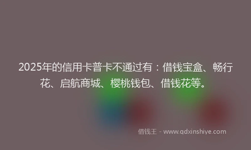2025年的信用卡普卡不通过有：借钱宝盒、畅行花、启航商城、樱桃钱包、借钱花等。