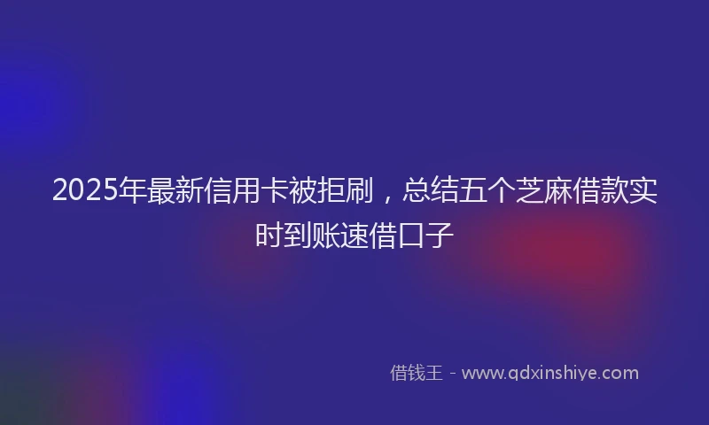2025年最新信用卡被拒刷，总结五个芝麻借款实时到账速借口子