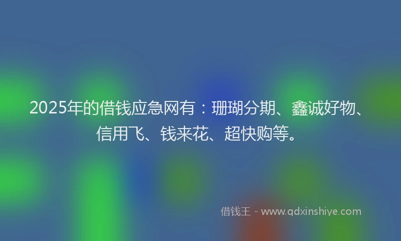 2025年的借钱应急网有：珊瑚分期、鑫诚好物、信用飞、钱来花、超快购等。