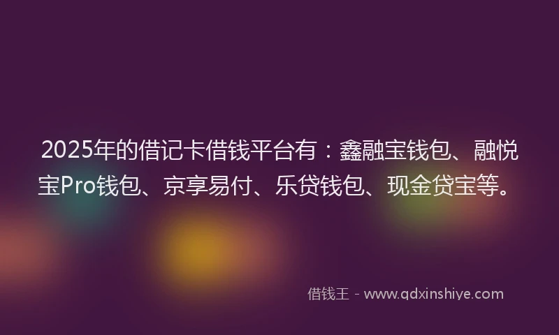 2025年的借记卡借钱平台有：鑫融宝钱包、融悦宝Pro钱包、京享易付、乐贷钱包、现金贷宝等。