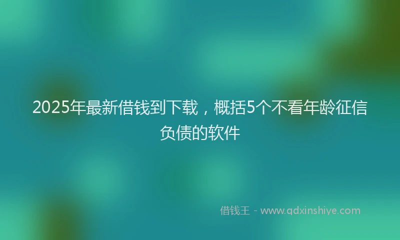2025年最新借钱到下载，概括5个不看年龄征信负债的软件