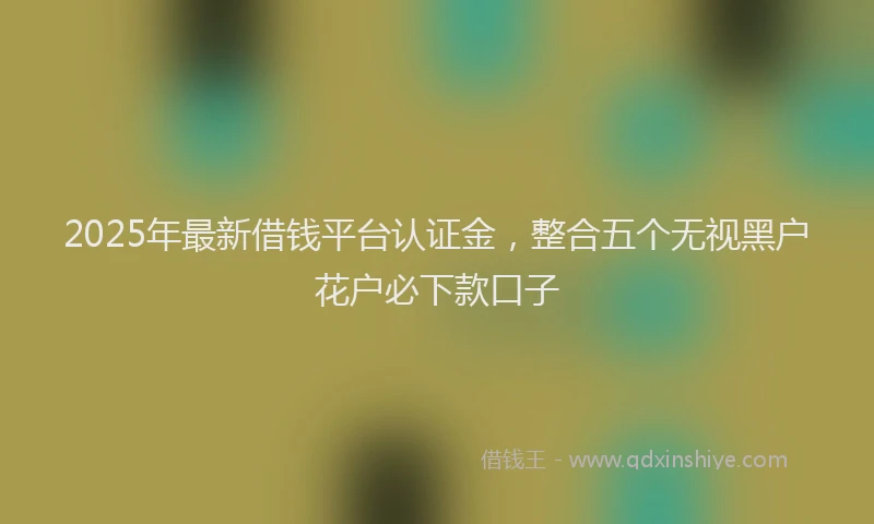 2025年最新借钱平台认证金，整合五个无视黑户花户必下款口子